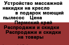 Устройство массажной накидки на кресло Hakuto massaji в подарок моющий пылесос › Цена ­ 130 000 - Пермский край Распродажи и скидки » Распродажи и скидки на товары   